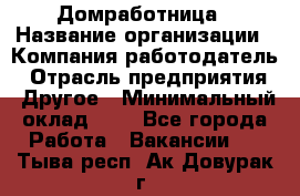Домработница › Название организации ­ Компания-работодатель › Отрасль предприятия ­ Другое › Минимальный оклад ­ 1 - Все города Работа » Вакансии   . Тыва респ.,Ак-Довурак г.